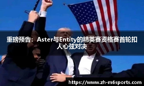 重磅预告：Aster与Entity的精英赛资格赛首轮扣人心弦对决