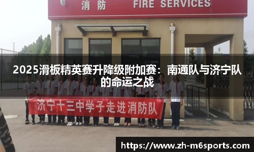2025滑板精英赛升降级附加赛：南通队与济宁队的命运之战