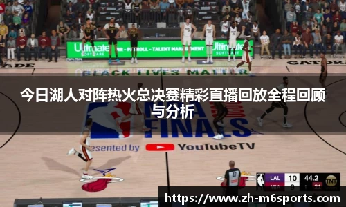 今日湖人对阵热火总决赛精彩直播回放全程回顾与分析