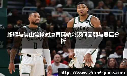 新疆与佛山篮球对决直播精彩瞬间回顾与赛后分析